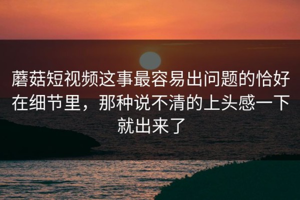 蘑菇短视频这事最容易出问题的恰好在细节里，那种说不清的上头感一下就出来了