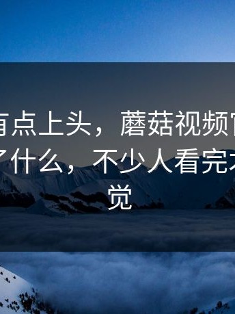 说实话有点上头，蘑菇视频官网，到底发生了什么，不少人看完才后知后觉