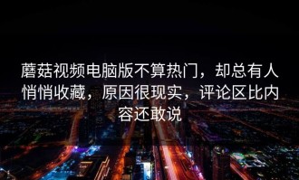 蘑菇视频电脑版不算热门，却总有人悄悄收藏，原因很现实，评论区比内容还敢说
