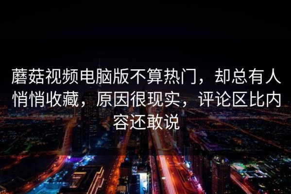 蘑菇视频电脑版不算热门，却总有人悄悄收藏，原因很现实，评论区比内容还敢说