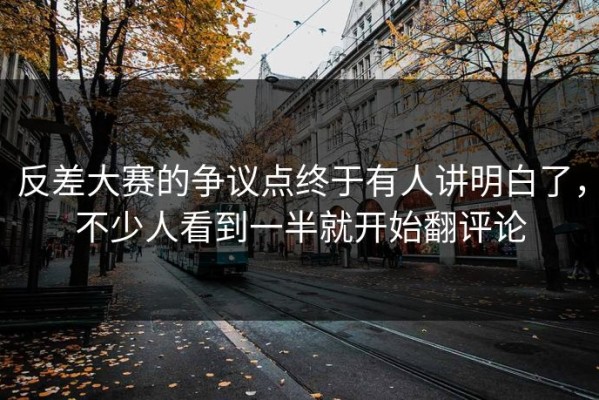 反差大赛的争议点终于有人讲明白了，不少人看到一半就开始翻评论