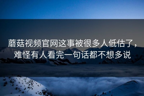 蘑菇视频官网这事被很多人低估了，难怪有人看完一句话都不想多说