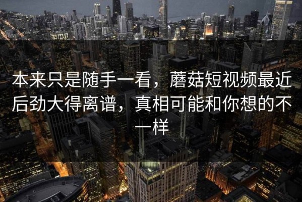 本来只是随手一看，蘑菇短视频最近后劲大得离谱，真相可能和你想的不一样