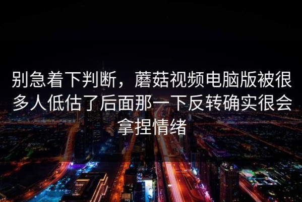 别急着下判断，蘑菇视频电脑版被很多人低估了后面那一下反转确实很会拿捏情绪