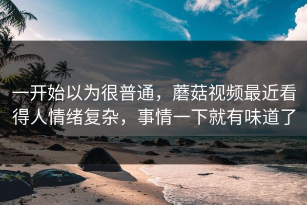一开始以为很普通，蘑菇视频最近看得人情绪复杂，事情一下就有味道了