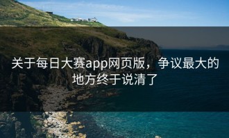 关于每日大赛app网页版，争议最大的地方终于说清了