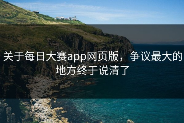 关于每日大赛app网页版，争议最大的地方终于说清了