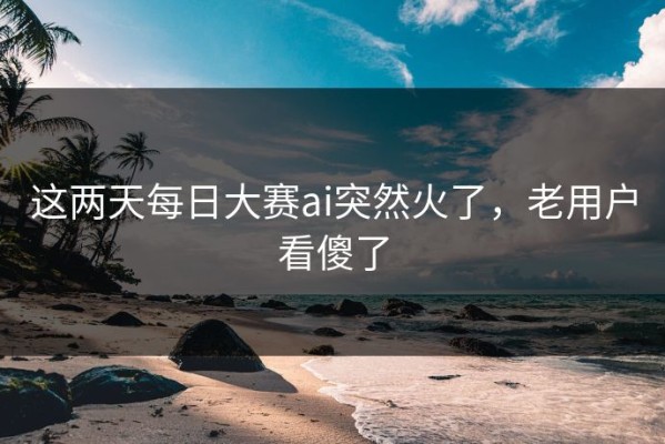 这两天每日大赛ai突然火了，老用户看傻了