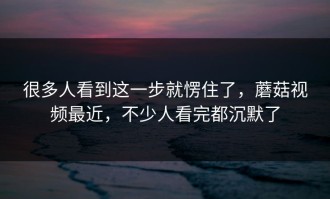 很多人看到这一步就愣住了，蘑菇视频最近，不少人看完都沉默了