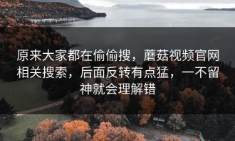 原来大家都在偷偷搜，蘑菇视频官网相关搜索，后面反转有点猛，一不留神就会理解错