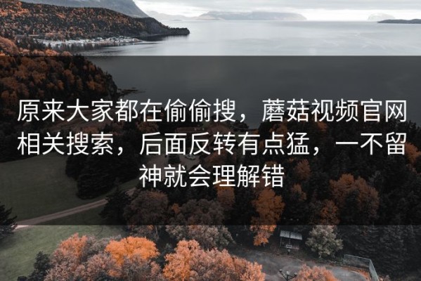 原来大家都在偷偷搜，蘑菇视频官网相关搜索，后面反转有点猛，一不留神就会理解错