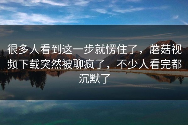 很多人看到这一步就愣住了，蘑菇视频下载突然被聊疯了，不少人看完都沉默了