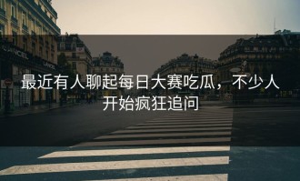 最近有人聊起每日大赛吃瓜，不少人开始疯狂追问