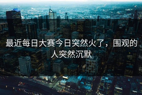 最近每日大赛今日突然火了，围观的人突然沉默
