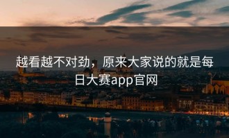 越看越不对劲，原来大家说的就是每日大赛app官网