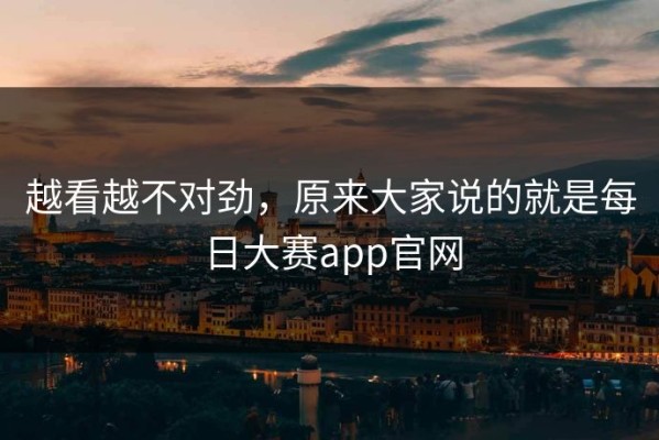 越看越不对劲，原来大家说的就是每日大赛app官网