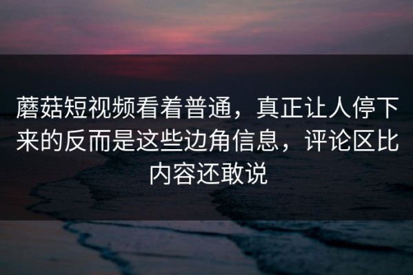 蘑菇短视频看着普通，真正让人停下来的反而是这些边角信息，评论区比内容还敢说
