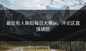 最近有人聊起每日大赛ai，评论区直接破防