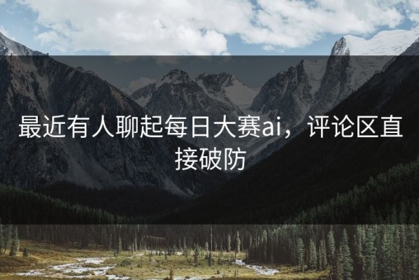 最近有人聊起每日大赛ai，评论区直接破防