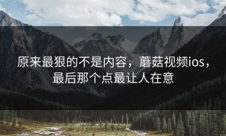 原来最狠的不是内容，蘑菇视频ios，最后那个点最让人在意