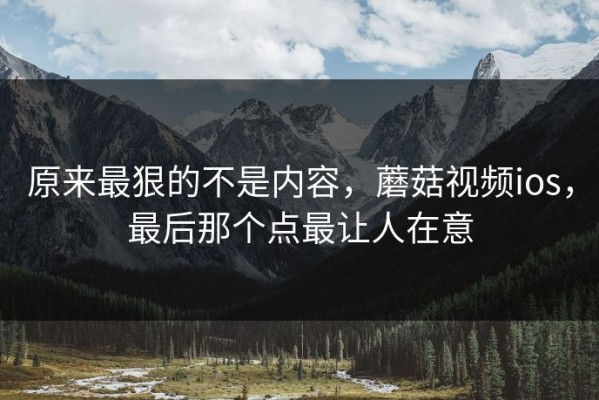 原来最狠的不是内容，蘑菇视频ios，最后那个点最让人在意