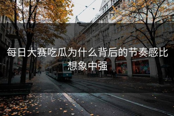 每日大赛吃瓜为什么背后的节奏感比想象中强
