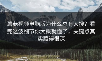 蘑菇视频电脑版为什么总有人搜？看完这波细节你大概就懂了，关键点其实藏得很深