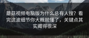 蘑菇视频电脑版为什么总有人搜？看完这波细节你大概就懂了，关键点其实藏得很深