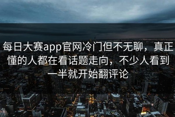 每日大赛app官网冷门但不无聊，真正懂的人都在看话题走向，不少人看到一半就开始翻评论