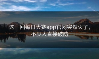 这一回每日大赛app官网突然火了，不少人直接破防
