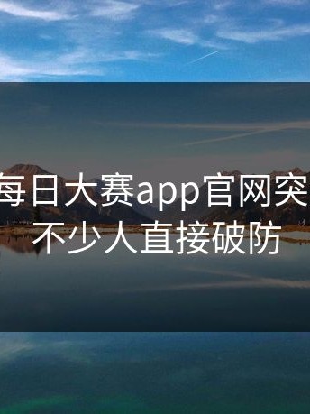 这一回每日大赛app官网突然火了，不少人直接破防