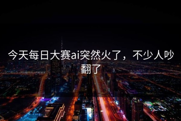 今天每日大赛ai突然火了，不少人吵翻了
