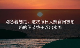 别急着划走，这次每日大赛官网被忽略的细节终于浮出水面