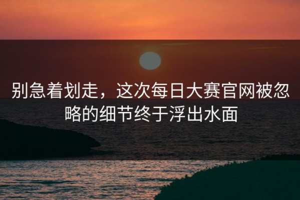 别急着划走，这次每日大赛官网被忽略的细节终于浮出水面
