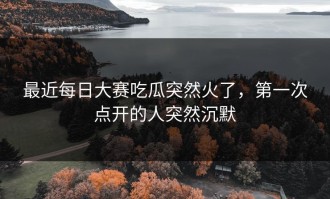 最近每日大赛吃瓜突然火了，第一次点开的人突然沉默