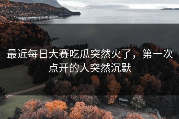 最近每日大赛吃瓜突然火了，第一次点开的人突然沉默