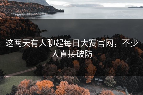 这两天有人聊起每日大赛官网，不少人直接破防