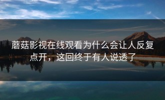 蘑菇影视在线观看为什么会让人反复点开，这回终于有人说透了