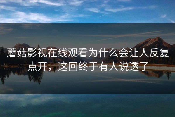 蘑菇影视在线观看为什么会让人反复点开，这回终于有人说透了