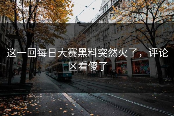 这一回每日大赛黑料突然火了，评论区看傻了
