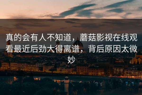 真的会有人不知道，蘑菇影视在线观看最近后劲大得离谱，背后原因太微妙