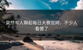 突然有人聊起每日大赛官网，不少人看傻了