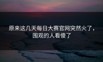 原来这几天每日大赛官网突然火了，围观的人看傻了
