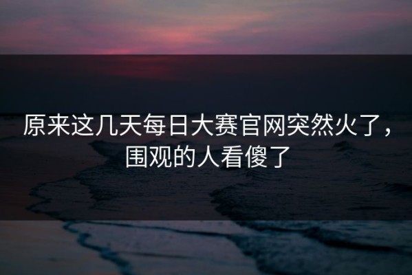原来这几天每日大赛官网突然火了，围观的人看傻了