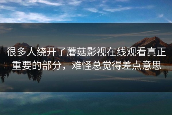 很多人绕开了蘑菇影视在线观看真正重要的部分，难怪总觉得差点意思