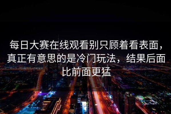 每日大赛在线观看别只顾着看表面，真正有意思的是冷门玩法，结果后面比前面更猛