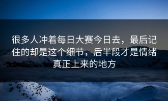 很多人冲着每日大赛今日去，最后记住的却是这个细节，后半段才是情绪真正上来的地方