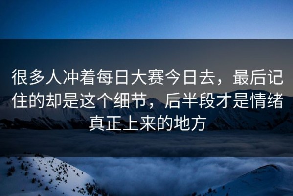 很多人冲着每日大赛今日去，最后记住的却是这个细节，后半段才是情绪真正上来的地方