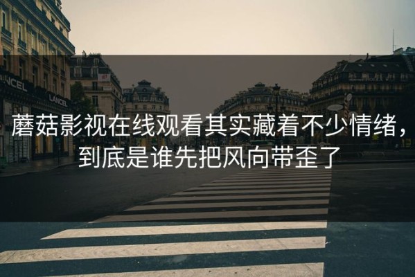 蘑菇影视在线观看其实藏着不少情绪，到底是谁先把风向带歪了