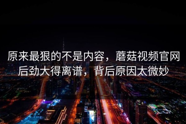 原来最狠的不是内容，蘑菇视频官网后劲大得离谱，背后原因太微妙